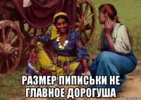  размер пиписьки не главное дорогуша