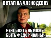 встал на членодевку нене блять не может быть федор иваныч