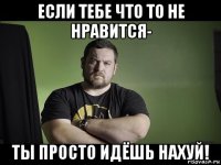 если тебе что то не нравится- ты просто идёшь нахуй!