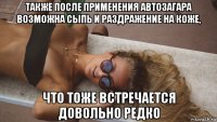 также после применения автозагара возможна сыпь и раздражение на коже, что тоже встречается довольно редко