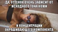 да, оттенок очень зависит от исходного тона кожи и концентрации окрашивающего компонента