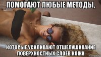 помогают любые методы, которые усиливают отшелушивание поверхностных слоев кожи