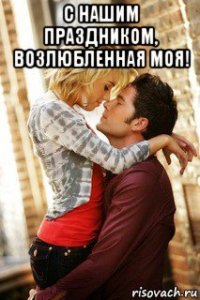 с нашим праздником, возлюбленная моя! 