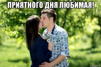 приятного дня любимая! 