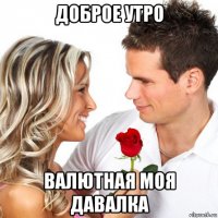 доброе утро валютная моя давалка