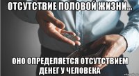 отсутствие половой жизни... оно определяется отсутствием денег у человека