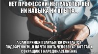 нет профессии, нет работы, нет ни навыка ни опыта... а сам принцип заработка считается подозрением...и на что жить человеку?..вот так и сокращают народонаселнение