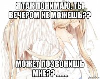 я так понимаю, ты вечером не можешь?? может позвонишь мне?? .......