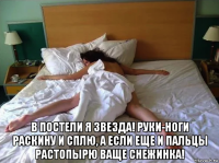  в постели я звезда! руки-ноги раскину и сплю, а если еще и пальцы растопырю ваще снежинка!