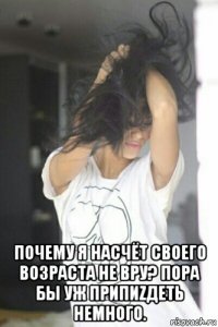  почему я насчёт своего возраста не вру? пора бы уж припиzдеть немного.