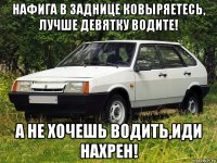 нафига в заднице ковыряетесь, лучше девятку водите! а не хочешь водить,иди нахрен!