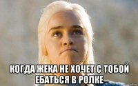 когда жека не хочет с тобой ебаться в ролке