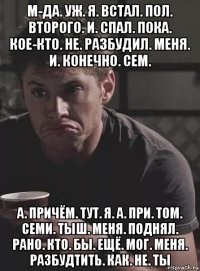м-да. уж. я. встал. пол. второго. и. спал. пока. кое-кто. не. разбудил. меня. и. конечно. сем. а. причём. тут. я. а. при. том. семи. тыш. меня. поднял. рано. кто. бы. ещё. мог. меня. разбудтить. как. не. ты