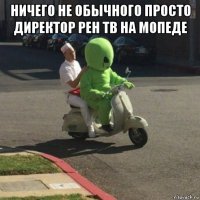 ничего не обычного просто директор рен тв на мопеде 
