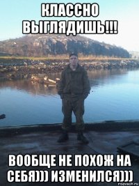 классно выглядишь!!! вообще не похож на себя))) изменился)))