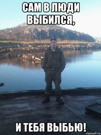 сам в люди выбился, и тебя выбью!