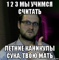 1 2 3 мы учимся считать летние каникулы сука, твою мать