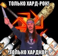 только хард-рок! только хардкор!