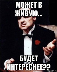 может в живую... будет интереснее??