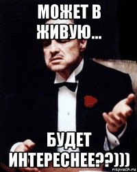 может в живую... будет интереснее??)))