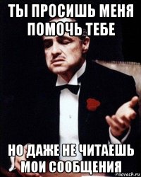 ты просишь меня помочь тебе но даже не читаешь мои сообщения