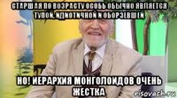 старшая по возрасту особь обычно является тупой, идиотичной и оборзевшей но! иерархия монголоидов очень жестка