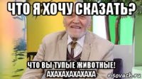 что я хочу сказать? что вы тупые животные! ахахахахахаха