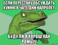 если перестану обсуждать хуйню в чате дни напролет буду ли я хорош как ромыч