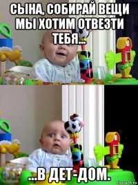 сына, собирай вещи мы хотим отвезти тебя... ...в дет-дом.