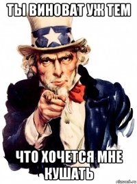 ты виноват уж тем что хочется мне кушать