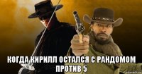  когда кирилл остался с рандомом против 5