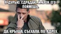 я. дурью. сдрадаю. и. хрен. его. поймёшь. да. крыша. съехала. по. адреу.