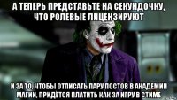 а теперь представьте на секундочку, что ролевые лицензируют и за то, чтобы отписать пару постов в академии магии, придётся платить как за игру в стиме