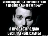 мееня однажды спросили:"как я добился такого успеха?" я просто продаю бесплатные схемы