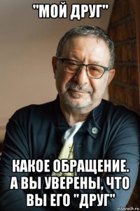 "мой друг" какое обращение. а вы уверены, что вы его "друг"