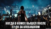 когда в комсе вышел после 22:00 за хлебушком