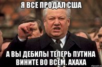 я все продал сша а вы дебилы теперь путина вините во всем. ахаха