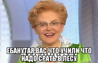  ебанутая вас что учили что надо срать в лесу