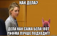 как дела? дела как сажа бела! вот рифма лучше подходит!