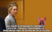  как только ты начинаешь разговаривать с пустотой - там обязательно появляется какое-нибудь существо, которое интересуется едой