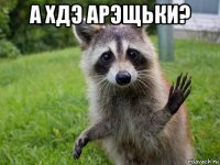 а хдэ арэщьки? 
