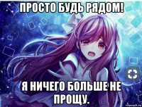 просто будь рядом! я ничего больше не прощу.