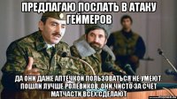 предлагаю послать в атаку геймеров да они даже аптечкой пользоваться не умеют. пошли лучше ролевиков, они чисто за счёт матчасти всех сделают