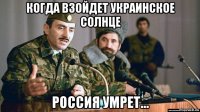 когда взойдет украинское солнце россия умрет...