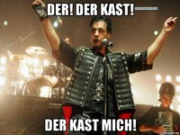 der! der kast! der kast mich!