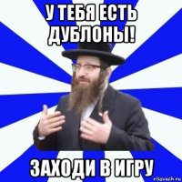 у тебя есть дублоны! заходи в игру