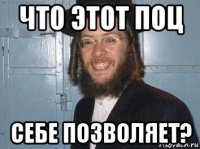 что этот поц себе позволяет?