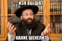 изя вы шо? какие шекели?