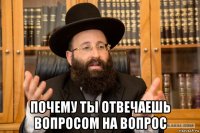  почему ты отвечаешь вопросом на вопрос