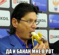  да и банан мне в рот